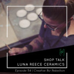 Episode 54 - Shop Talk With Luna Reece Ceramics